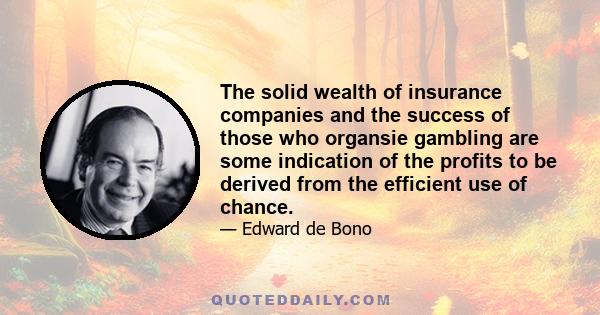 The solid wealth of insurance companies and the success of those who organsie gambling are some indication of the profits to be derived from the efficient use of chance.