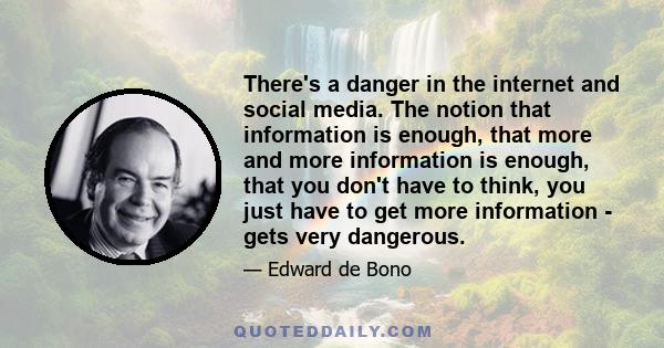 There's a danger in the internet and social media. The notion that information is enough, that more and more information is enough, that you don't have to think, you just have to get more information - gets very