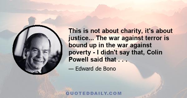 This is not about charity, it's about justice... The war against terror is bound up in the war against poverty - I didn't say that, Colin Powell said that . . .