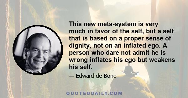 This new meta-system is very much in favor of the self, but a self that is based on a proper sense of dignity, not on an inflated ego. A person who dare not admit he is wrong inflates his ego but weakens his self.