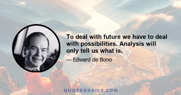 To deal with future we have to deal with possibilities. Analysis will only tell us what is.