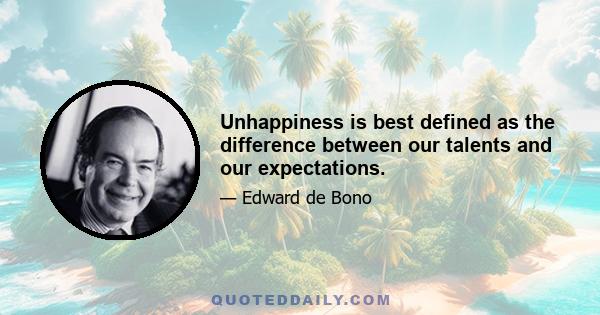 Unhappiness is best defined as the difference between our talents and our expectations.