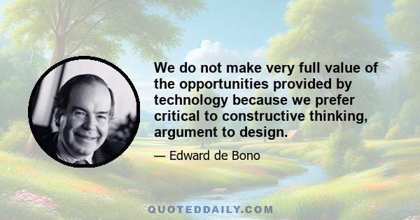 We do not make very full value of the opportunities provided by technology because we prefer critical to constructive thinking, argument to design.