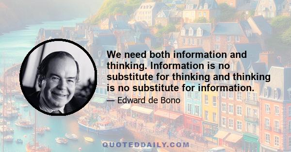 We need both information and thinking. Information is no substitute for thinking and thinking is no substitute for information.