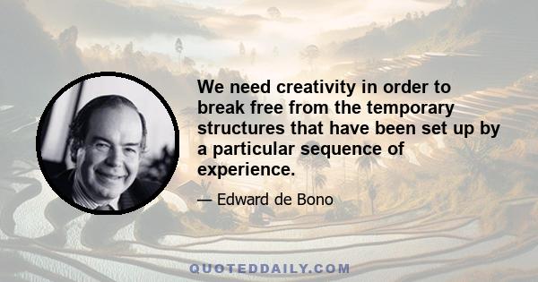 We need creativity in order to break free from the temporary structures that have been set up by a particular sequence of experience.