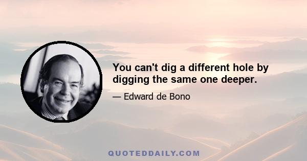 You can't dig a different hole by digging the same one deeper.