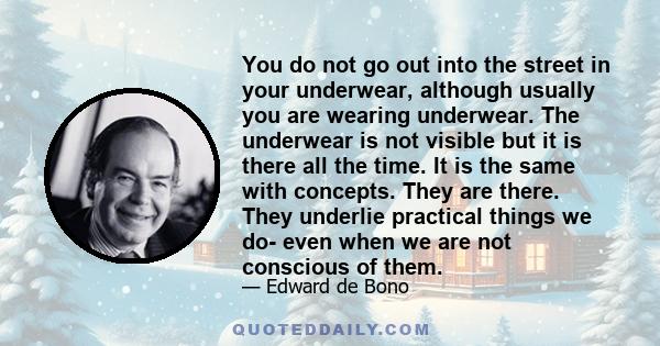 You do not go out into the street in your underwear, although usually you are wearing underwear. The underwear is not visible but it is there all the time. It is the same with concepts. They are there. They underlie