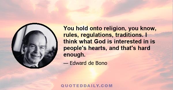 You hold onto religion, you know, rules, regulations, traditions. I think what God is interested in is people's hearts, and that's hard enough.