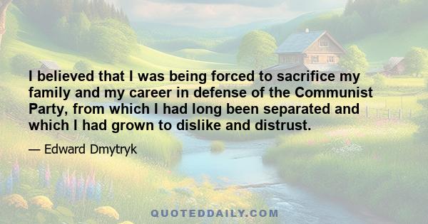 I believed that I was being forced to sacrifice my family and my career in defense of the Communist Party, from which I had long been separated and which I had grown to dislike and distrust.