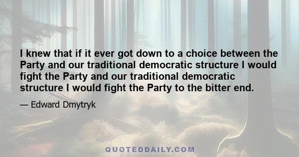 I knew that if it ever got down to a choice between the Party and our traditional democratic structure I would fight the Party and our traditional democratic structure I would fight the Party to the bitter end.