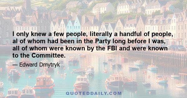 I only knew a few people, literally a handful of people, al of whom had been in the Party long before I was, all of whom were known by the FBI and were known to the Committee.