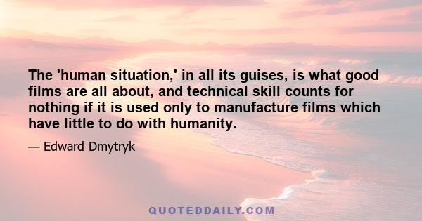 The 'human situation,' in all its guises, is what good films are all about, and technical skill counts for nothing if it is used only to manufacture films which have little to do with humanity.