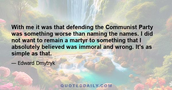 With me it was that defending the Communist Party was something worse than naming the names. I did not want to remain a martyr to something that I absolutely believed was immoral and wrong. It's as simple as that.