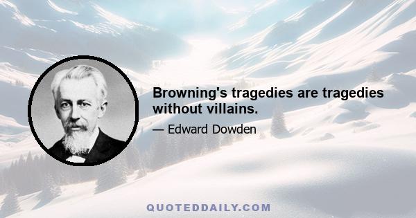 Browning's tragedies are tragedies without villains.