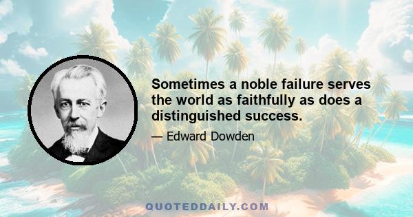 Sometimes a noble failure serves the world as faithfully as does a distinguished success.