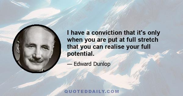 I have a conviction that it's only when you are put at full stretch that you can realise your full potential.