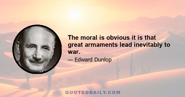 The moral is obvious it is that great armaments lead inevitably to war.