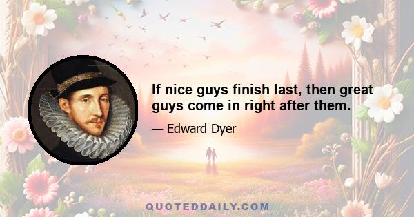 If nice guys finish last, then great guys come in right after them.