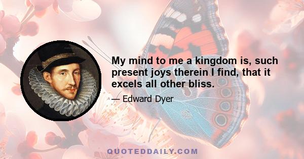 My mind to me a kingdom is, such present joys therein I find, that it excels all other bliss.