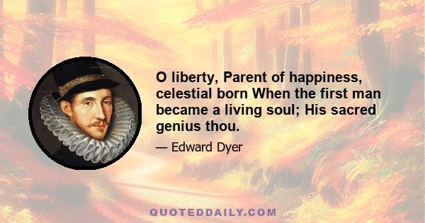 O liberty, Parent of happiness, celestial born When the first man became a living soul; His sacred genius thou.