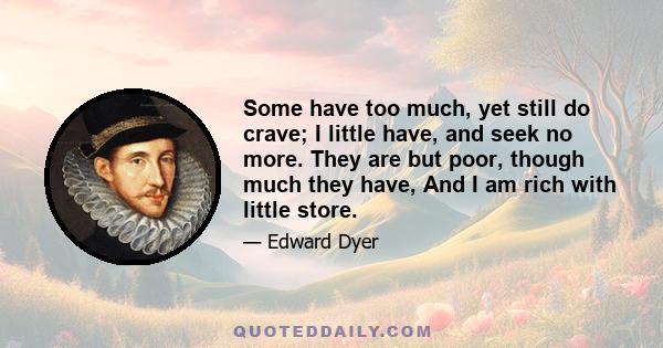 Some have too much, yet still do crave; I little have, and seek no more. They are but poor, though much they have, And I am rich with little store.