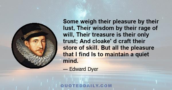 Some weigh their pleasure by their lust, Their wisdom by their rage of will, Their treasure is their only trust; And cloake' d craft their store of skill. But all the pleasure that I find Is to maintain a quiet mind.