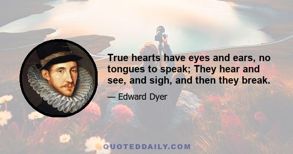 True hearts have eyes and ears, no tongues to speak; They hear and see, and sigh, and then they break.