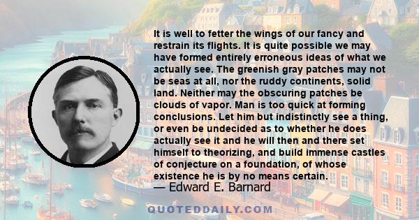 It is well to fetter the wings of our fancy and restrain its flights. It is quite possible we may have formed entirely erroneous ideas of what we actually see. The greenish gray patches may not be seas at all, nor the