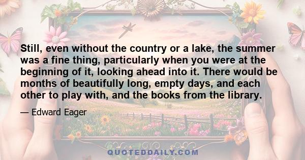 Still, even without the country or a lake, the summer was a fine thing, particularly when you were at the beginning of it, looking ahead into it. There would be months of beautifully long, empty days, and each other to