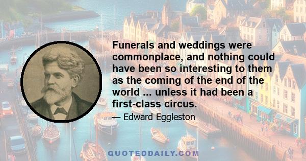 Funerals and weddings were commonplace, and nothing could have been so interesting to them as the coming of the end of the world ... unless it had been a first-class circus.