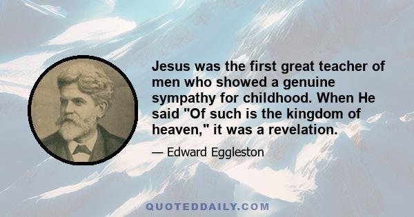 Jesus was the first great teacher of men who showed a genuine sympathy for childhood. When He said Of such is the kingdom of heaven, it was a revelation.