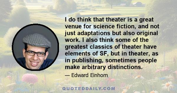 I do think that theater is a great venue for science fiction, and not just adaptations but also original work. I also think some of the greatest classics of theater have elements of SF, but in theater, as in publishing, 