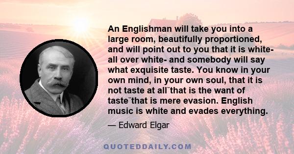 An Englishman will take you into a large room, beautifully proportioned, and will point out to you that it is white- all over white- and somebody will say what exquisite taste. You know in your own mind, in your own