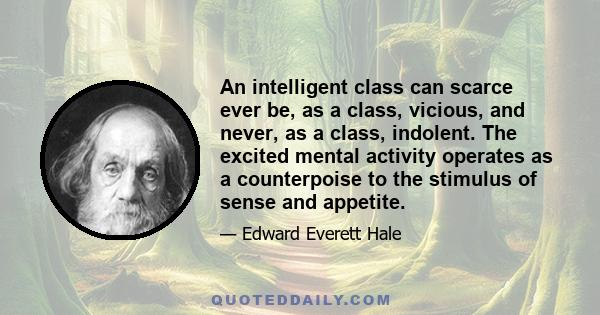 An intelligent class can scarce ever be, as a class, vicious, and never, as a class, indolent. The excited mental activity operates as a counterpoise to the stimulus of sense and appetite.