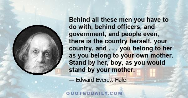 Behind all these men you have to do with, behind officers, and government, and people even, there is the country herself, your country, and . . . you belong to her as you belong to your own mother. Stand by her, boy, as 