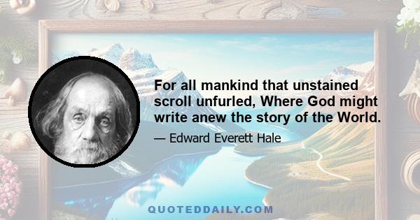 For all mankind that unstained scroll unfurled, Where God might write anew the story of the World.