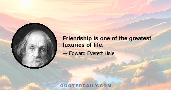 Friendship is one of the greatest luxuries of life.