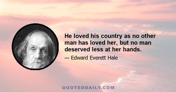 He loved his country as no other man has loved her, but no man deserved less at her hands.