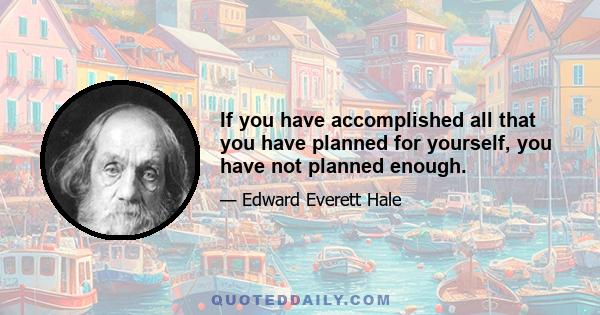 If you have accomplished all that you have planned for yourself, you have not planned enough.