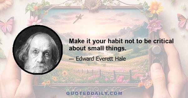 Make it your habit not to be critical about small things.