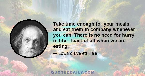 Take time enough for your meals, and eat them in company whenever you can. There is no need for hurry in life—least of all when we are eating.