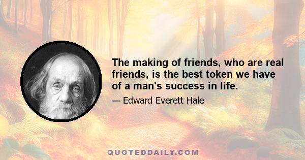 The making of friends, who are real friends, is the best token we have of a man's success in life.