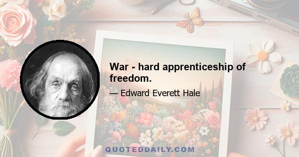 War - hard apprenticeship of freedom.