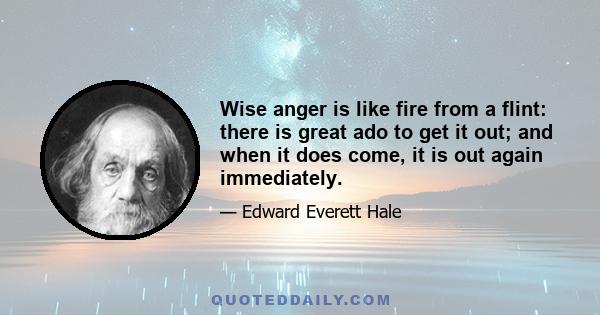 Wise anger is like fire from a flint: there is great ado to get it out; and when it does come, it is out again immediately.