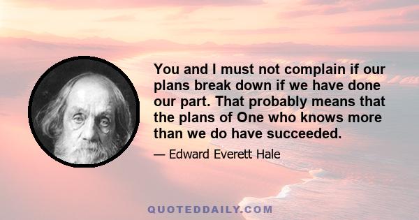 You and I must not complain if our plans break down if we have done our part. That probably means that the plans of One who knows more than we do have succeeded.