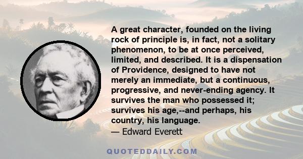 A great character, founded on the living rock of principle is, in fact, not a solitary phenomenon, to be at once perceived, limited, and described. It is a dispensation of Providence, designed to have not merely an