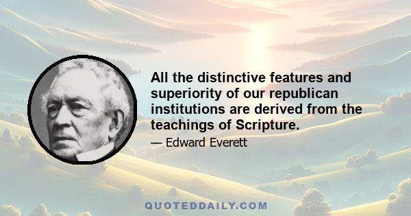 All the distinctive features and superiority of our republican institutions are derived from the teachings of Scripture.