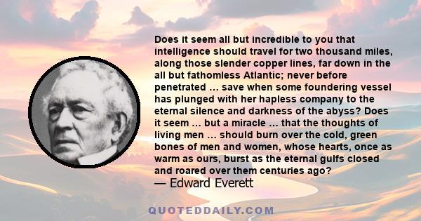 Does it seem all but incredible to you that intelligence should travel for two thousand miles, along those slender copper lines, far down in the all but fathomless Atlantic; never before penetrated … save when some