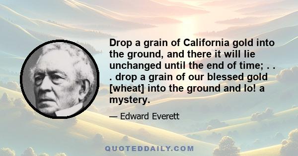 Drop a grain of California gold into the ground, and there it will lie unchanged until the end of time; . . . drop a grain of our blessed gold [wheat] into the ground and lo! a mystery.