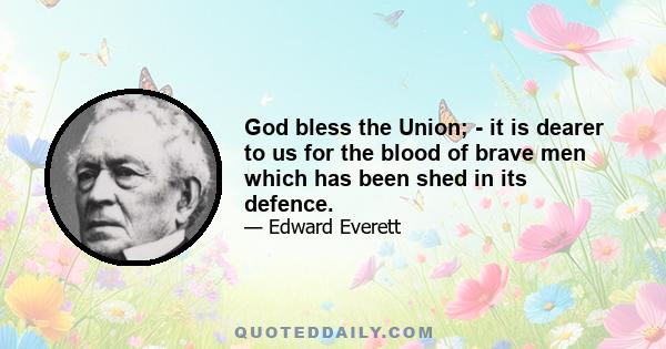 God bless the Union; - it is dearer to us for the blood of brave men which has been shed in its defence.